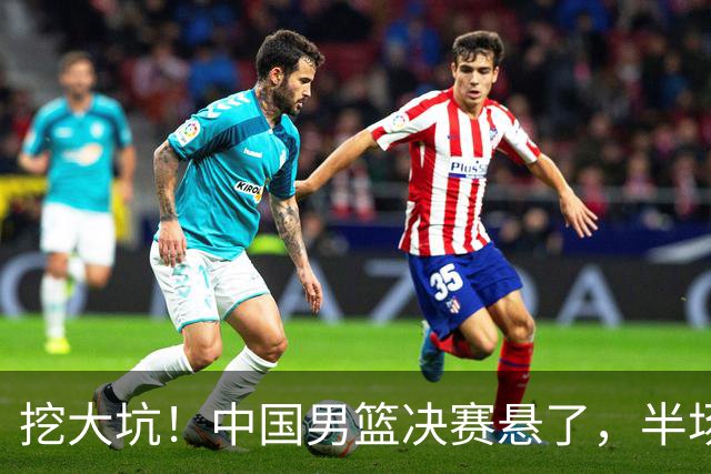挖大坑！中国男篮决赛悬了，半场落后19分，原因揭晓 2数据拉胯！