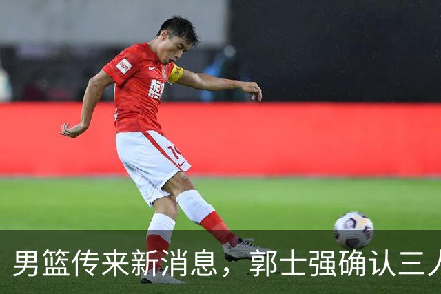 男篮传来新消息，郭士强确认三人缺阵，崔永熙胡明轩挑大梁